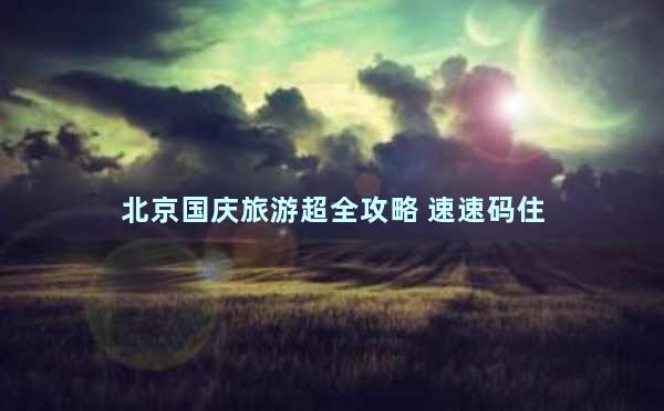 北京国庆旅游超全攻略 速速码住